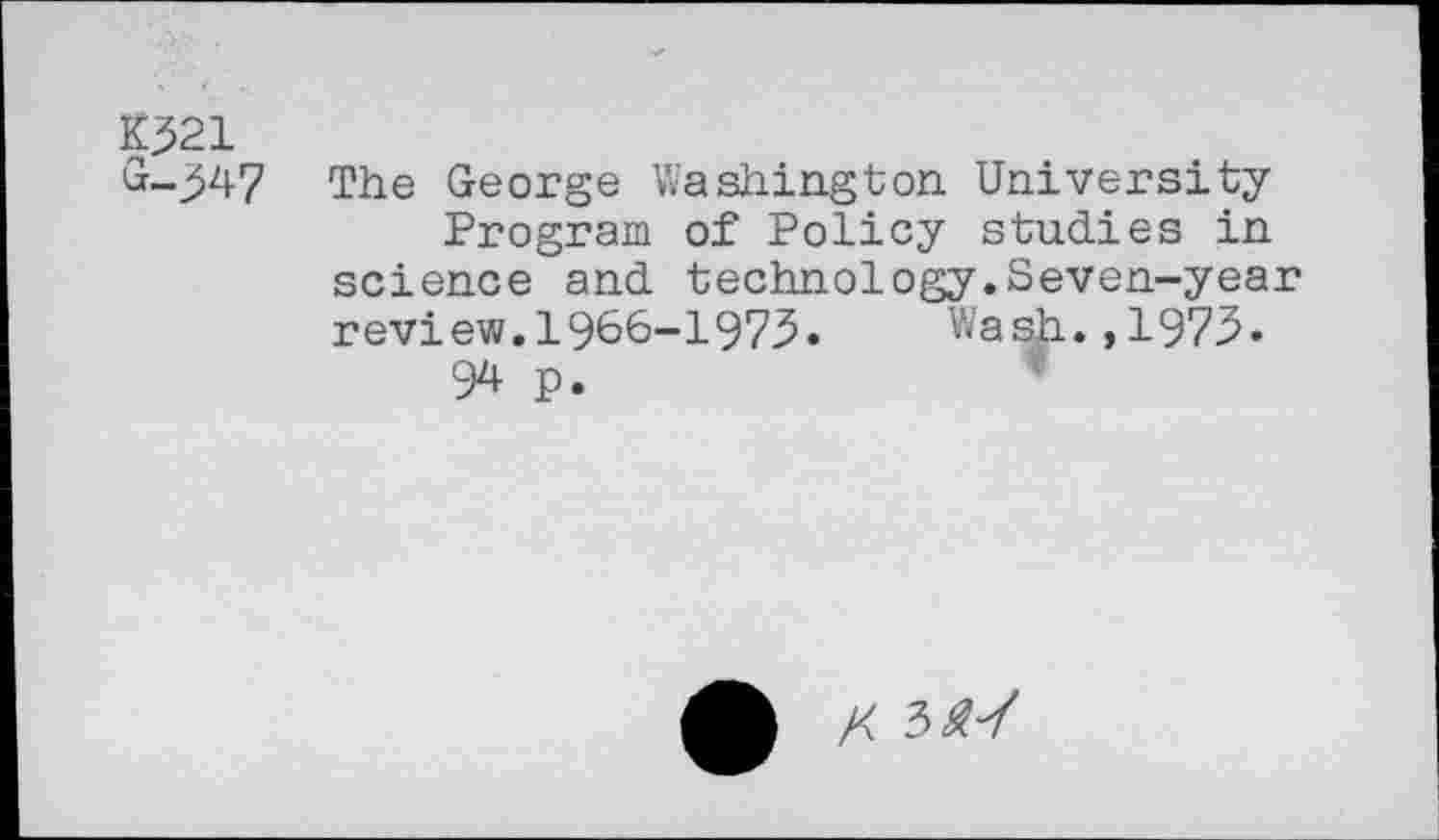 ﻿K521
G-547
The George Washington University
Program of Policy studies in science and technology.Seven-year review.1966-1975. Wash.,1975.
94 p.
X 3^7